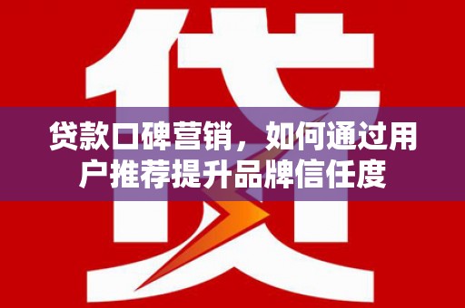 武清贷款口碑营销，如何通过用户推荐提升品牌信任度