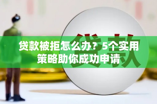 武清贷款被拒怎么办？5个实用策略助你成功申请
