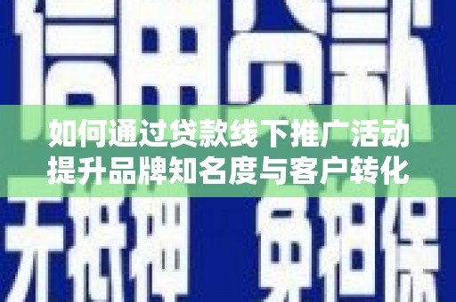 武清如何通过贷款线下推广活动提升品牌知名度与客户转化率