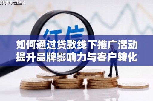 武清如何通过贷款线下推广活动提升品牌影响力与客户转化率