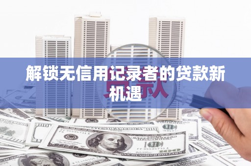 武清解锁无信用记录者的贷款新机遇