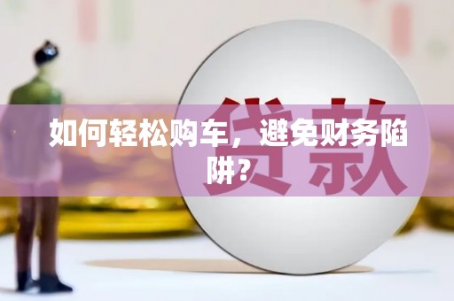 武清如何轻松购车，避免财务陷阱？
