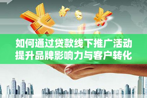 武清如何通过贷款线下推广活动提升品牌影响力与客户转化率