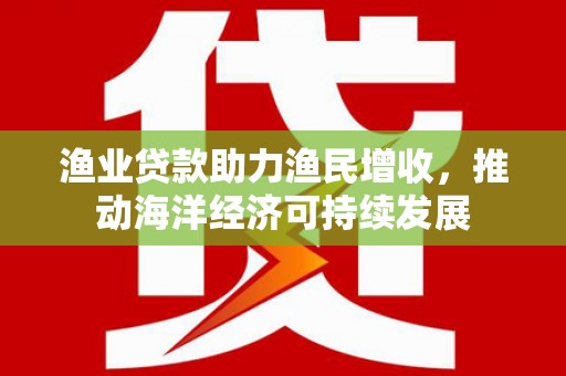 武清渔业贷款助力渔民增收，推动海洋经济可持续发展