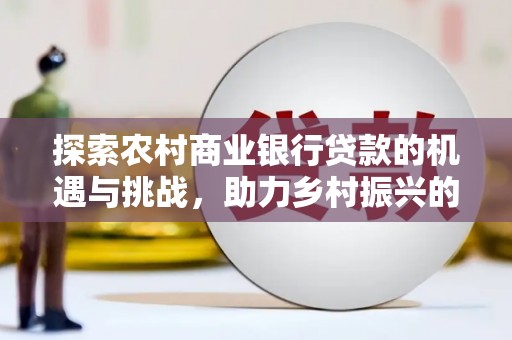 武清探索农村商业银行贷款的机遇与挑战，助力乡村振兴的金融引擎