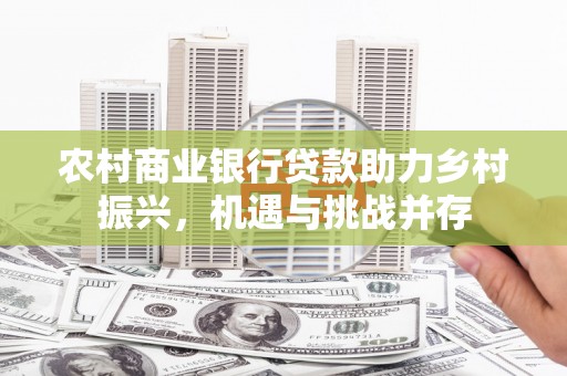 武清农村商业银行贷款助力乡村振兴，机遇与挑战并存