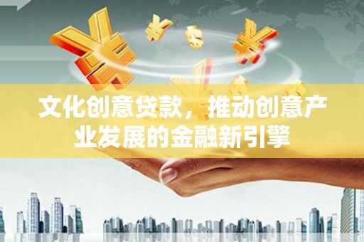 武清文化创意贷款，推动创意产业发展的金融新引擎