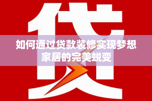武清如何通过贷款装修实现梦想家居的完美蜕变
