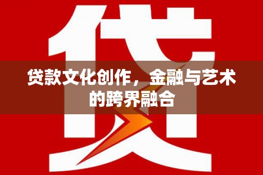 武清贷款文化创作，金融与艺术的跨界融合