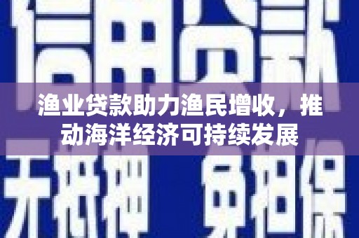 武清渔业贷款助力渔民增收，推动海洋经济可持续发展