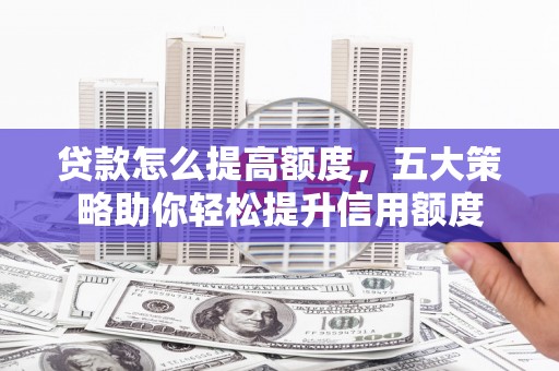 武清贷款怎么提高额度，五大策略助你轻松提升信用额度
