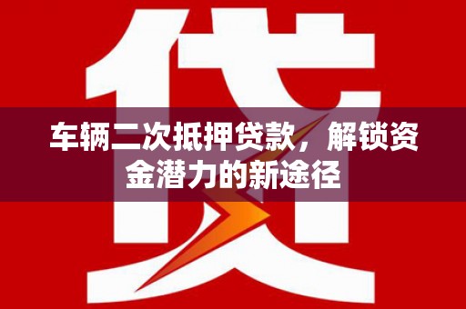 武清车辆二次抵押贷款，解锁资金潜力的新途径