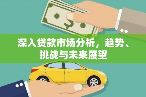 武清深入贷款市场分析，趋势、挑战与未来展望