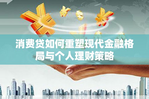 武清消费贷如何重塑现代金融格局与个人理财策略