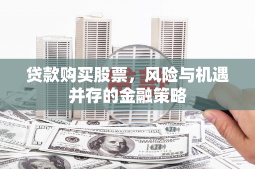 武清贷款购买股票，风险与机遇并存的金融策略