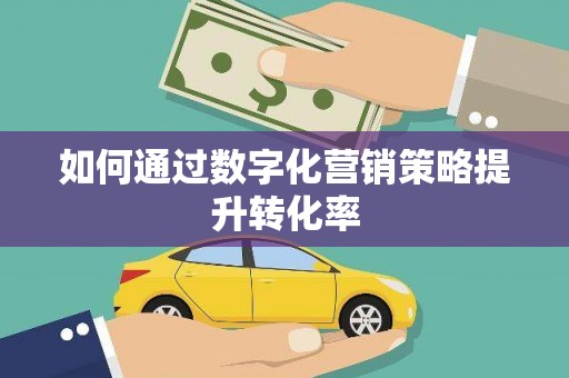 武清如何通过数字化营销策略提升转化率