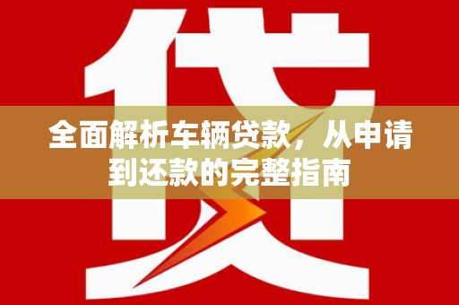 武清全面解析车辆贷款，从申请到还款的完整指南