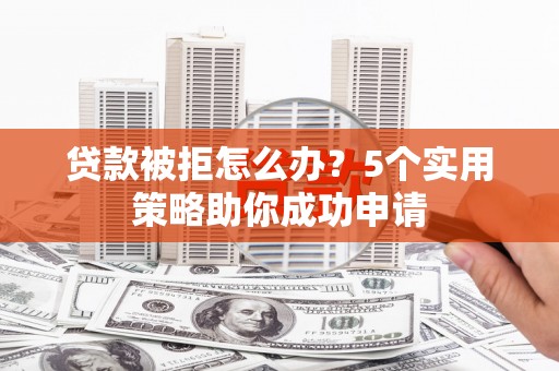 武清贷款被拒怎么办？5个实用策略助你成功申请