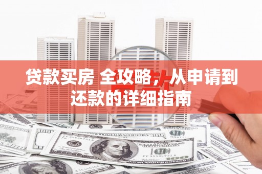 武清贷款买房 全攻略，从申请到还款的详细指南