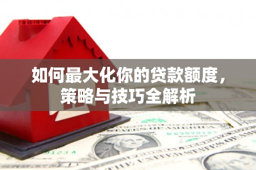 武清如何最大化你的贷款额度，策略与技巧全解析