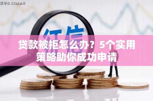 武清贷款被拒怎么办？5个实用策略助你成功申请