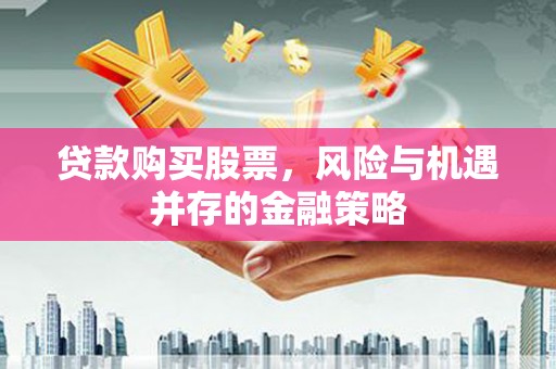 武清贷款购买股票，风险与机遇并存的金融策略