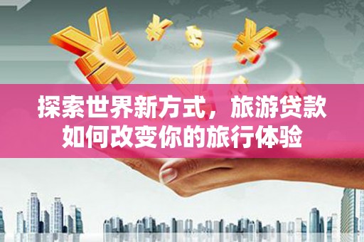 武清探索世界新方式，旅游贷款如何改变你的旅行体验
