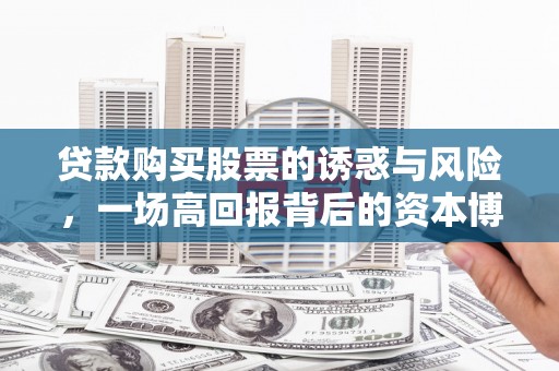 武清贷款购买股票的诱惑与风险，一场高回报背后的资本博弈