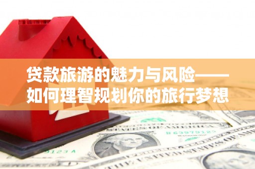武清贷款旅游的魅力与风险——如何理智规划你的旅行梦想