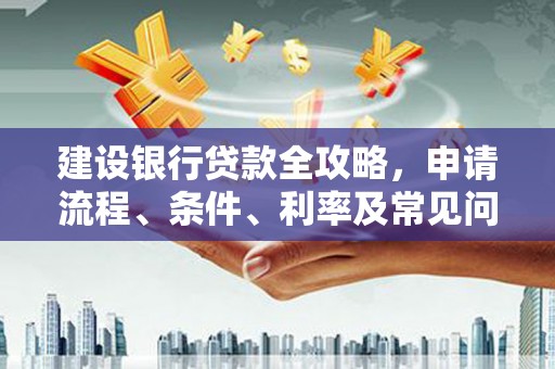 武清建设银行贷款全攻略，申请流程、条件、利率及常见问题解答