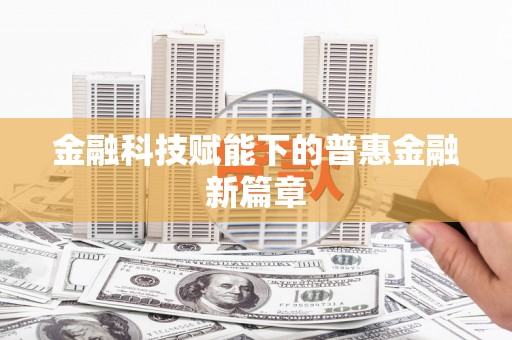 武清金融科技赋能下的普惠金融新篇章 武清金融科技赋能下的普惠金融新篇章