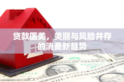 武清贷款医美，美丽与风险并存的消费新趋势