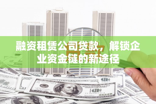 武清融资租赁公司贷款，解锁企业资金链的新途径